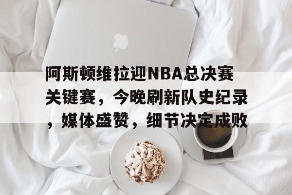 阿斯顿维拉迎NBA总决赛关键赛，今晚刷新队史纪录，媒体盛赞，细节决定成败的简单介绍-爱游戏