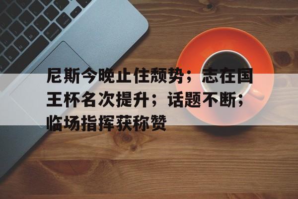 关于尼斯今晚止住颓势；志在国王杯名次提升；话题不断；临场指挥获称赞的信息-英雄联盟