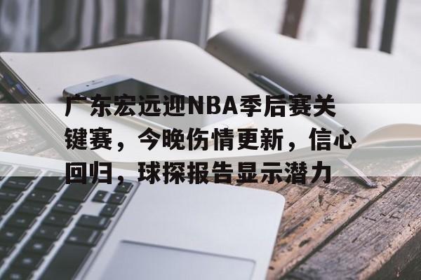 关于广东宏远迎NBA季后赛关键赛，今晚伤情更新，信心回归，球探报告显示潜力的信息-开云