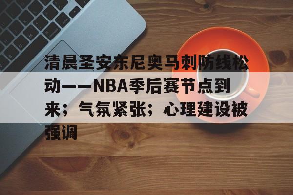 清晨圣安东尼奥马刺防线松动——NBA季后赛节点到来；气氛紧张；心理建设被强调的简单介绍-乐竞体育官网